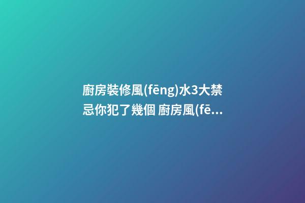 廚房裝修風(fēng)水3大禁忌你犯了幾個 廚房風(fēng)水禁忌你知道哪些
